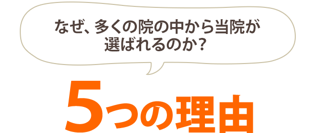 なぜ、多くの院の中から当院が選ばれるのか? 5つの理由