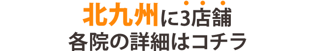北九州市で2店舗　各院の詳細はコチラ
